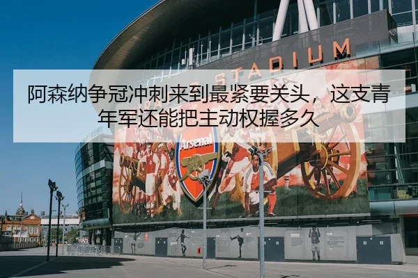 阿森纳争冠冲刺来到最紧要关头，这支青年军还能把主动权握多久